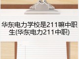 华东电力学校是211嘛中职生(华东电力211中职)