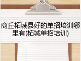 商丘柘城县好的单招培训哪里有(柘城单招培训)