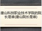唐山科技职业技术学院的院长是谁(唐山院长是谁)