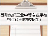 苏州纺织工业中等专业学校招生(苏州纺校招生)