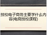技校电子商务主要学什么内容(电商技校课程)