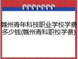 赣州青年科技职业学校学费多少钱(赣州青科职校学费)