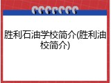 胜利石油学校简介(胜利油校简介)