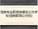 宠物专业职高有哪些公办学校(宠物职高公办校)