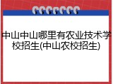 中山中山哪里有农业技术学校招生(中山农校招生)