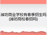 潍坊商业学校有春季招生吗(潍坊商校春招吗)
