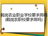 鹤岗农业职业学校要求高吗(鹤岗农职校要求高吗)