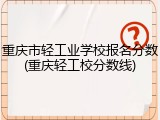 重庆市轻工业学校报名分数(重庆轻工校分数线)