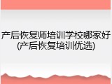 产后恢复师培训学校哪家好(产后恢复培训优选)