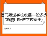 厦门叛逆学校收费一般多少钱(厦门叛逆学校费用)