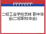二轻工业学校怎样 职中毕业(二轻职校毕业)