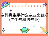 专科男生学什么专业比较好(男生专科选专业)