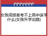 女孩成绩差考不上高中该学什么(女孩升学出路)