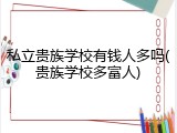 私立贵族学校有钱人多吗(贵族学校多富人)