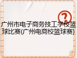 广州市电子商务技工学校篮球比赛(广州电商校篮球赛)