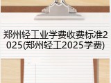 郑州轻工业学费收费标准2025(郑州轻工2025学费)