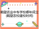 鹤壁农业中专学校哪年成立(鹤壁农校建校时间)
