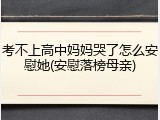 考不上高中妈妈哭了怎么安慰她(安慰落榜母亲)