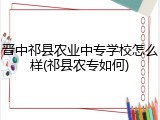 晋中祁县农业中专学校怎么样(祁县农专如何)
