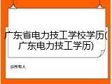 广东省电力技工学校学历(广东电力技工学历)