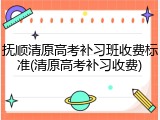 抚顺清原高考补习班收费标准(清原高考补习收费)