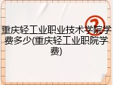 重庆轻工业职业技术学院学费多少(重庆轻工业职院学费)