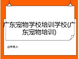 广东宠物学校培训学校(广东宠物培训)