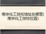 南京化工技校地址在哪里(南京化工技校位置)