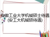 安徽工业大学机械硕士待遇(安工大机械硕待遇)