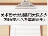美术艺考集训费用大概多少钱啊(美术艺考集训费用)