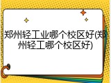 郑州轻工业哪个校区好(郑州轻工哪个校区好)