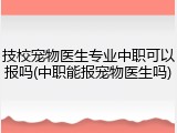 技校宠物医生专业中职可以报吗(中职能报宠物医生吗)