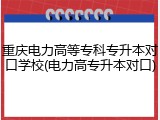 重庆电力高等专科专升本对口学校(电力高专升本对口)
