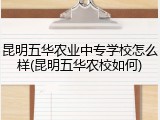 昆明五华农业中专学校怎么样(昆明五华农校如何)