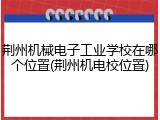 荆州机械电子工业学校在哪个位置(荆州机电校位置)
