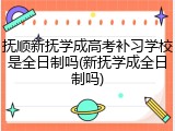 抚顺新抚学成高考补习学校是全日制吗(新抚学成全日制吗)
