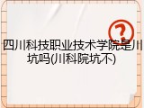 四川科技职业技术学院是川坑吗(川科院坑不)