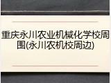 重庆永川农业机械化学校周围(永川农机校周边)