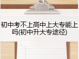 初中考不上高中上大专能上吗(初中升大专途径)