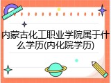 内蒙古化工职业学院属于什么学历(内化院学历)