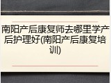 南阳产后康复师去哪里学产后护理好(南阳产后康复培训)