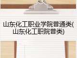 山东化工职业学院普通类(山东化工职院普类)