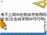 考不上高中在家自学有用吗女生(女生自学高中可行吗)