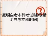 昆明自考本科考试时间(昆明自考本科时间)