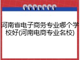 河南省电子商务专业哪个学校好(河南电商专业名校)