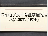 汽车电子技术专业掌握的技术(汽车电子技术)
