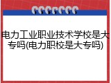 电力工业职业技术学校是大专吗(电力职校是大专吗)