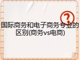国际商务和电子商务专业的区别(商务vs电商)