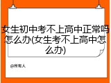 女生初中考不上高中正常吗怎么办(女生考不上高中怎么办)