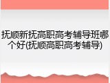 抚顺新抚高职高考辅导班哪个好(抚顺高职高考辅导)